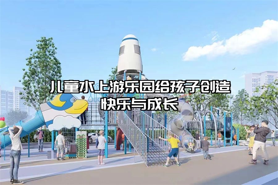 兒童水上游樂園給孩子創造快樂與成長  水上樂園設施