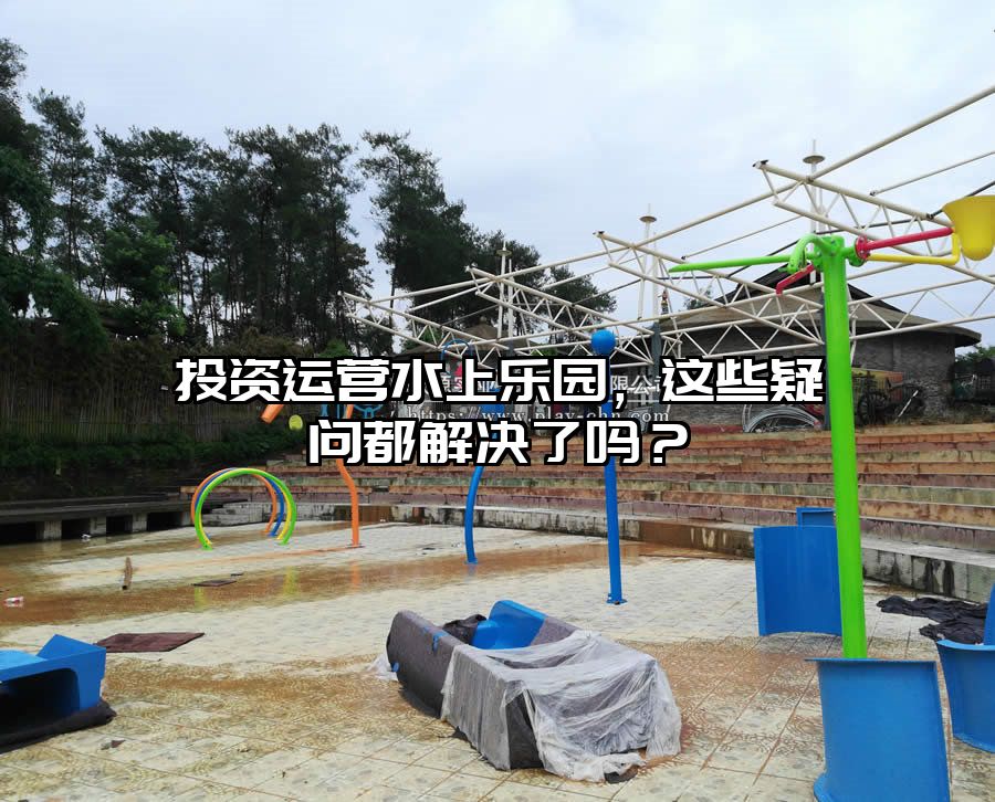 投資運營水上樂園，這些疑問都解決了嗎？