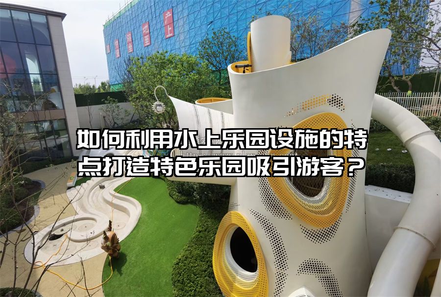 如何利用水上樂園設(shè)施的特點打造特色樂園吸引游客？