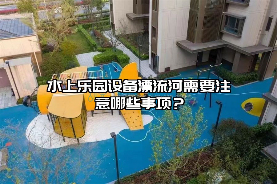 水上樂園設備漂流河需要注意哪些事項？
