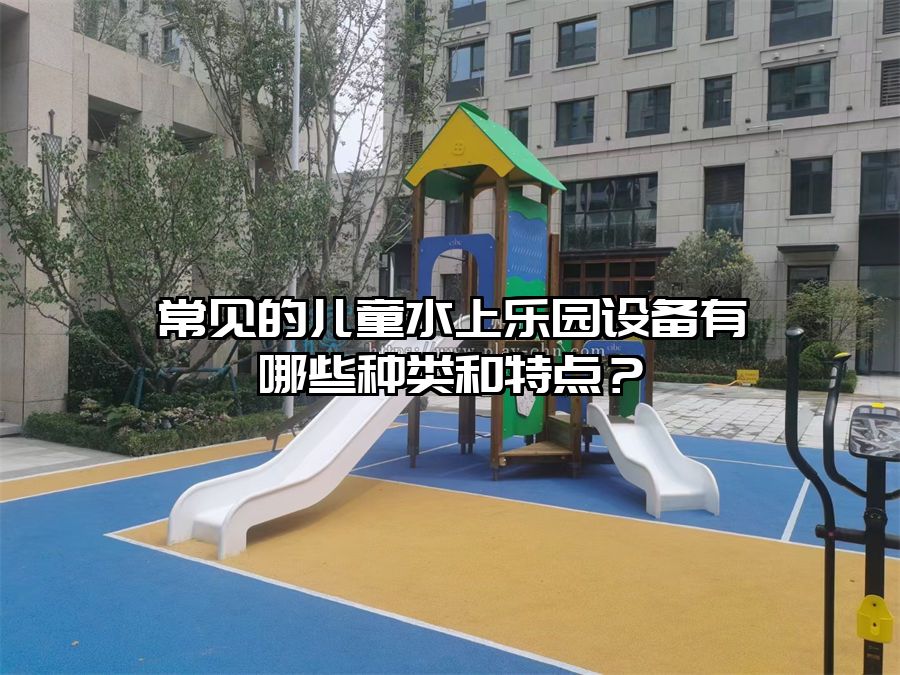 常見的兒童水上樂園設(shè)備有哪些種類和特點？