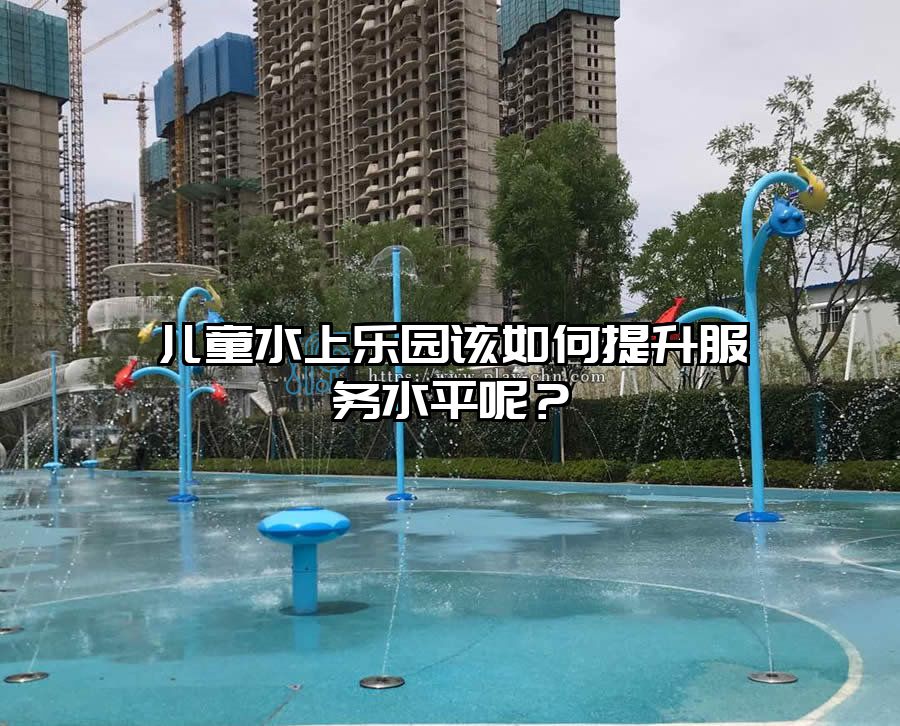 兒童水上樂園該如何提升服務水平呢？