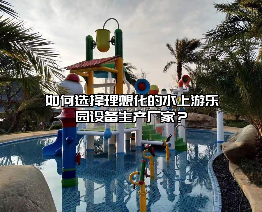 如何選擇理想化的水上游樂園設(shè)備生產(chǎn)廠家？