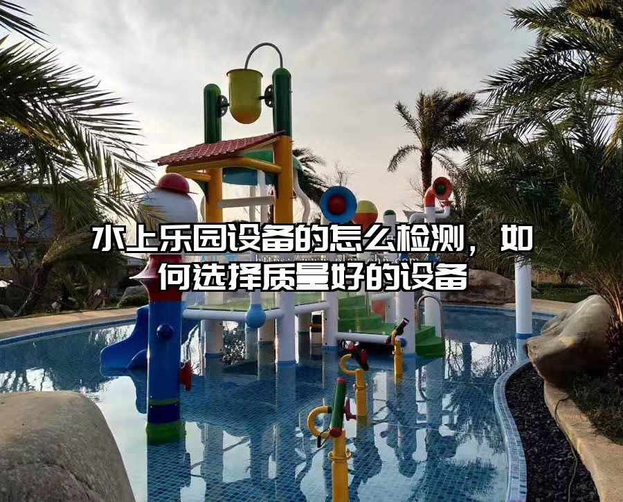 水上樂園設備的怎么檢測，如何選擇質量好的設備