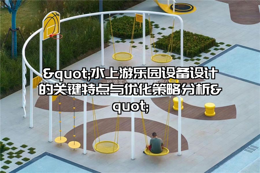 "水上游樂園設(shè)備設(shè)計的關(guān)鍵特點與優(yōu)化策略分析"