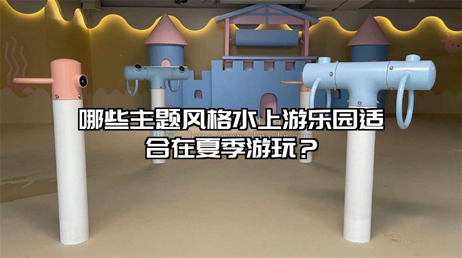 哪些主題風格水上游樂園適合在夏季游玩？