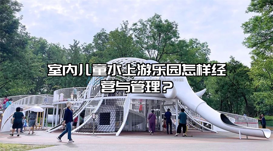 室內兒童水上游樂園怎樣經營與管理？