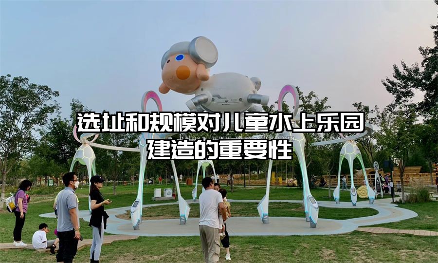 選址和規(guī)模對兒童水上樂園建造的重要性