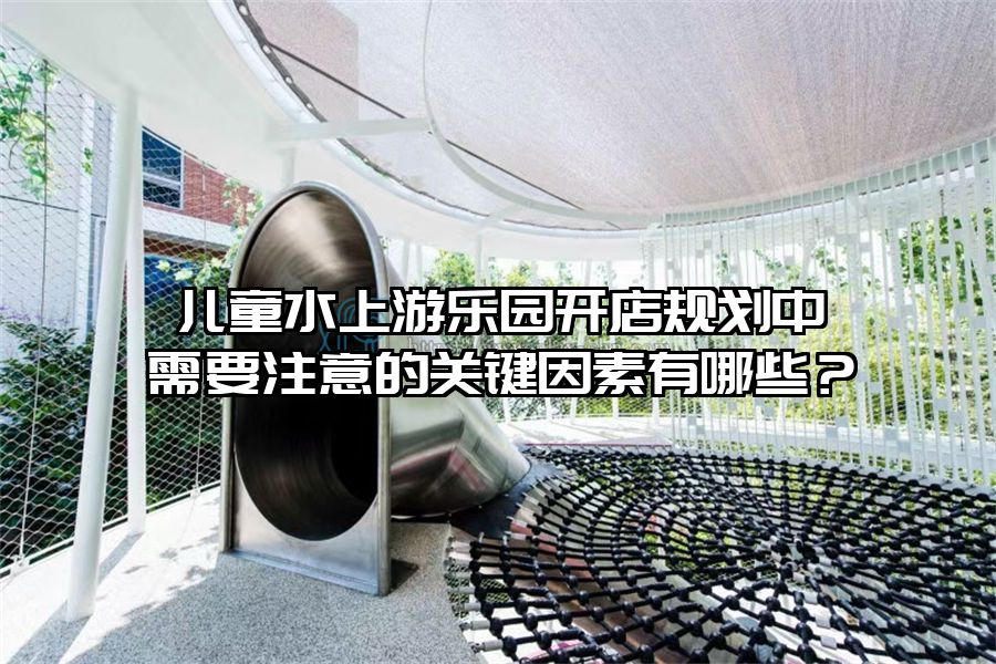 兒童水上游樂園開店規劃中需要注意的關鍵因素有哪些？