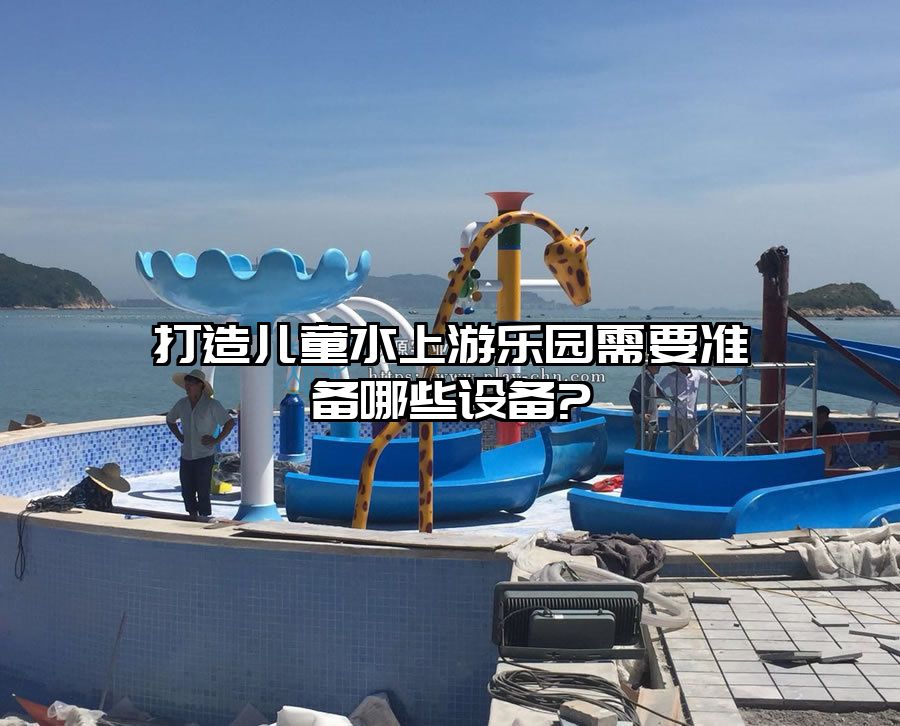 打造兒童水上游樂園需要準備哪些設(shè)備?