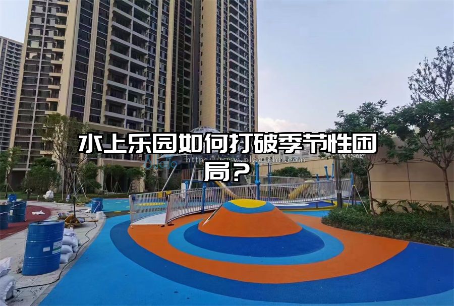 水上樂園如何打破季節(jié)性困局？