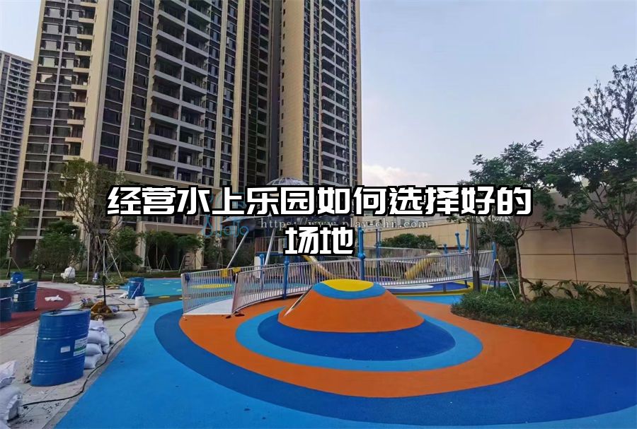 經(jīng)營水上樂園如何選擇好的場地