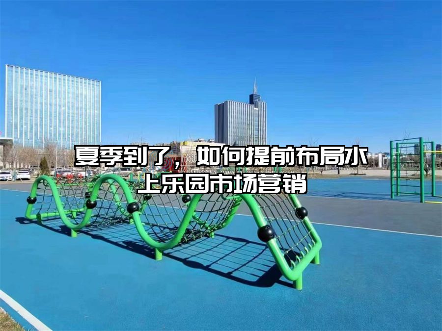 夏季到了，如何提前布局水上樂園市場營銷