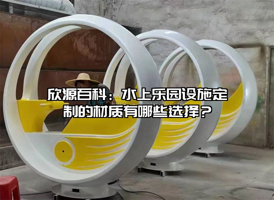 欣源百科：水上樂園設施定制的材質有哪些選擇？