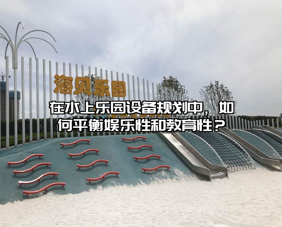在水上樂園設備規劃中，如何平衡娛樂性和教育性？
