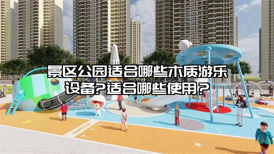 景區公園適合哪些木質游樂設備?適合哪些使用？