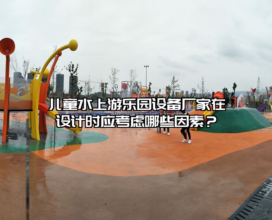 兒童水上游樂園設備廠家在設計時應考慮哪些因素？