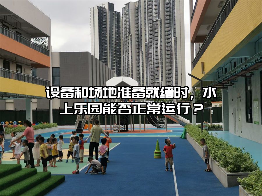 設備和場地準備就緒時，水上樂園能否正常運行？