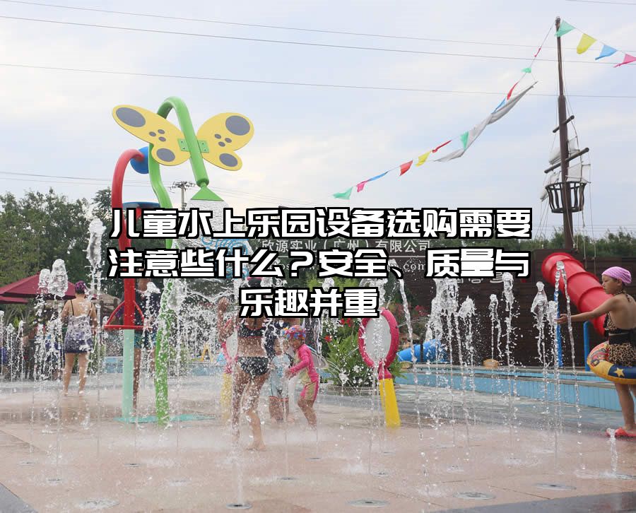 兒童水上樂園設(shè)備選購需要注意些什么？安全、質(zhì)量與樂趣并重 
