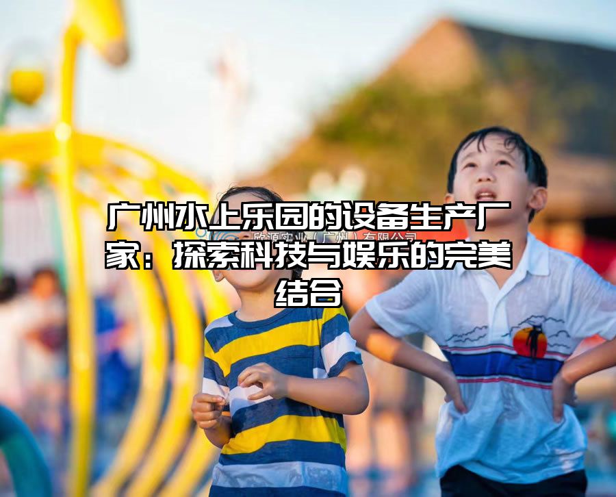 廣州水上樂園的設備生產廠家：探索科技與娛樂的完美結合