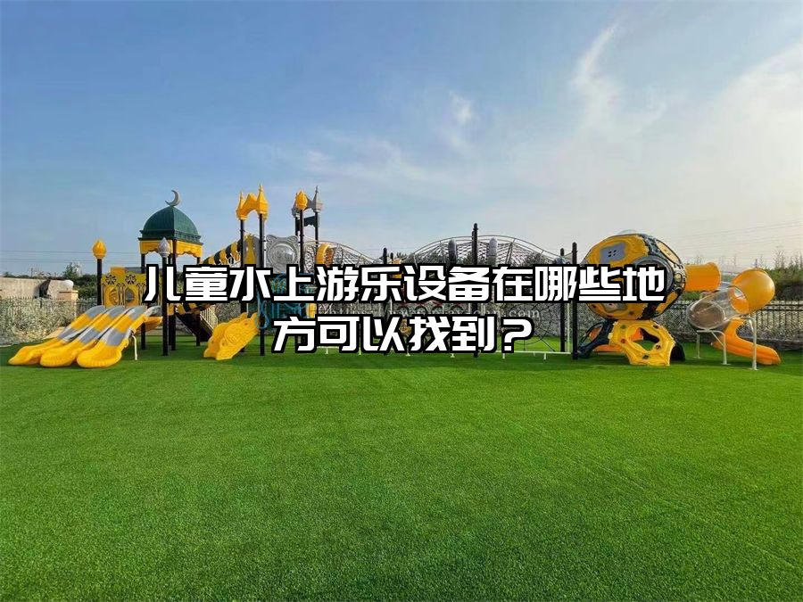 兒童水上游樂設(shè)備在哪些地方可以找到？