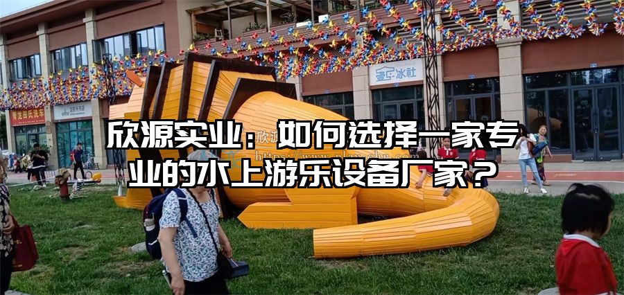 欣源實業(yè)：如何選擇一家專業(yè)的水上游樂設備廠家？
