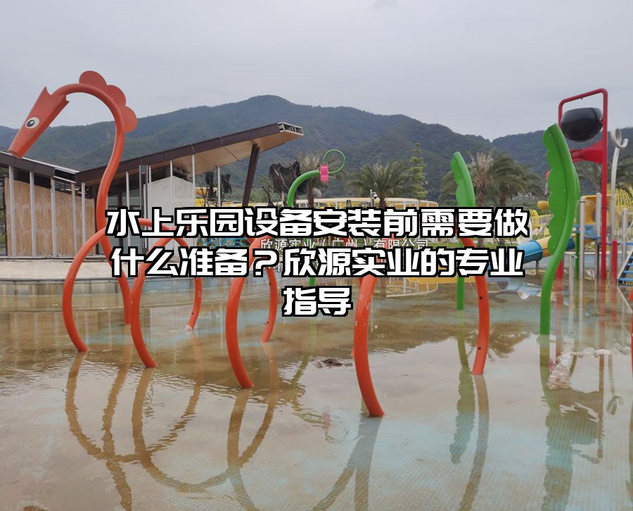 水上樂園設備安裝前需要做什么準備？欣源實業的專業指導