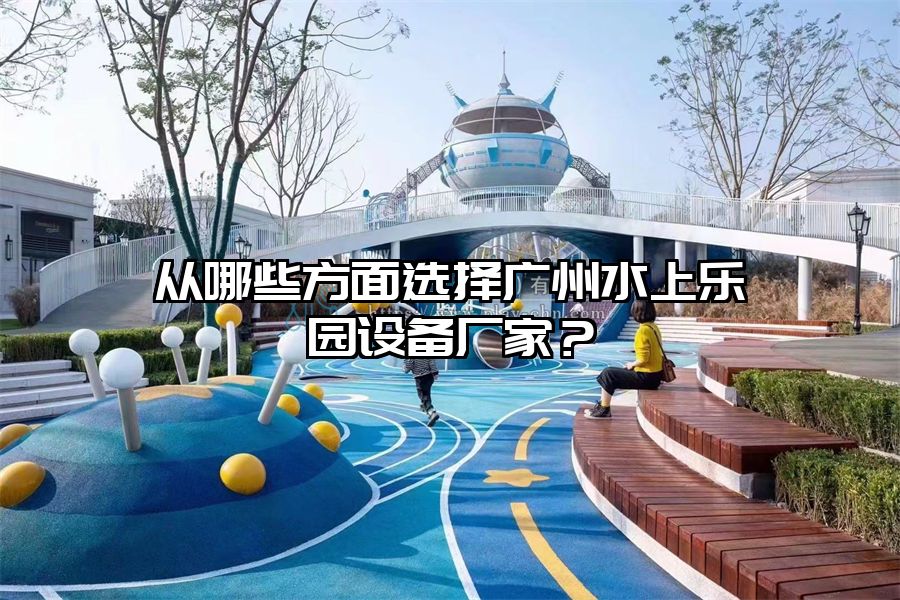 從哪些方面選擇廣州水上樂園設(shè)備廠家？