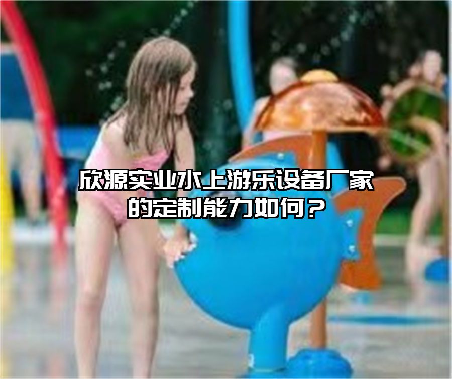 欣源實(shí)業(yè)水上游樂設(shè)備廠家的定制能力如何？