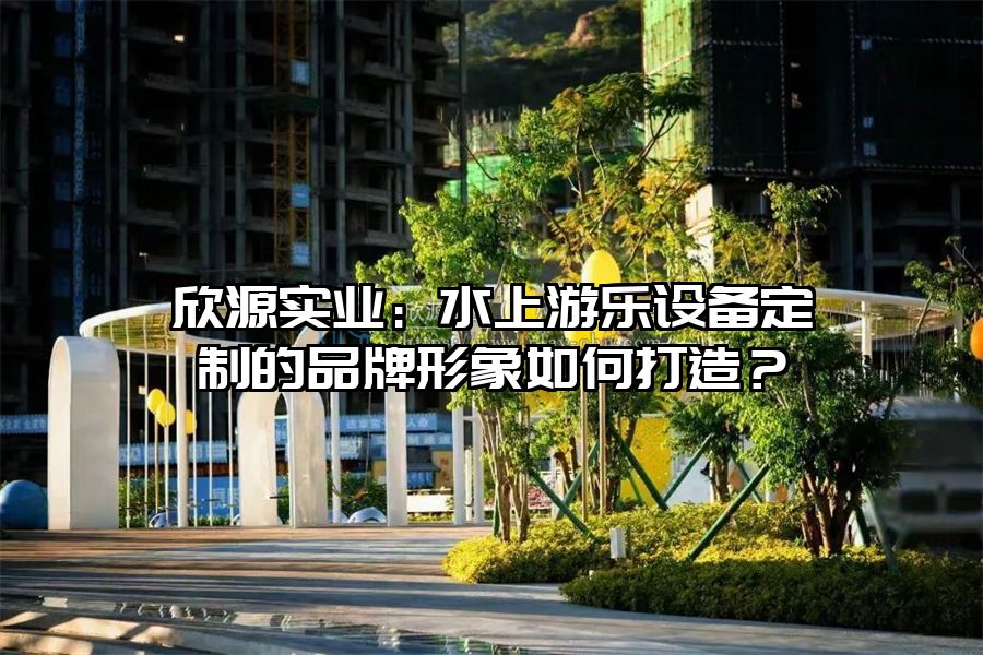 欣源實業(yè)：水上游樂設備定制的品牌形象如何打造？