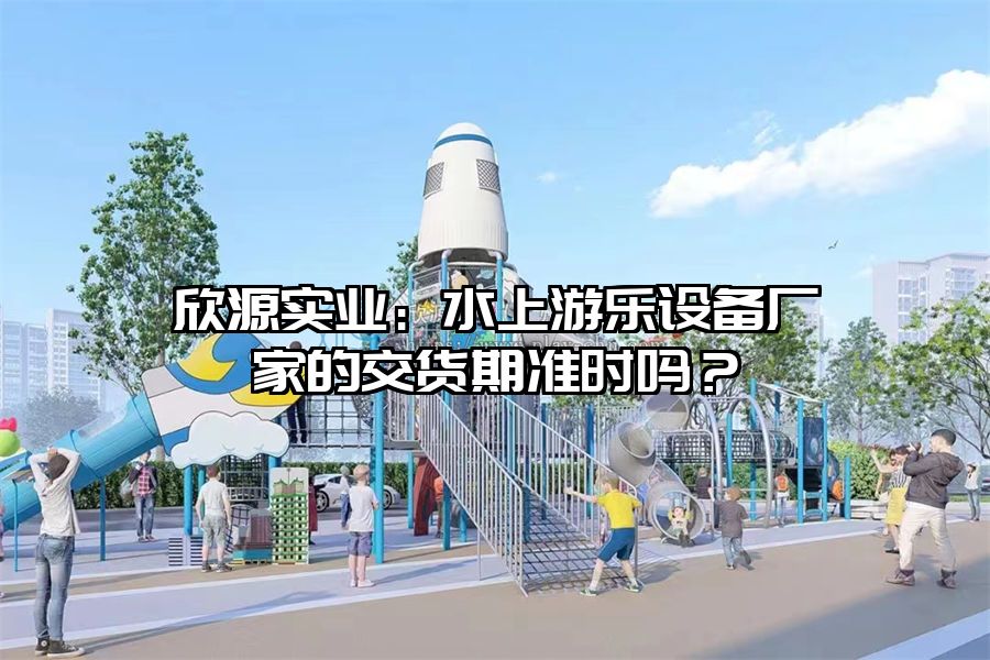 欣源實(shí)業(yè)：水上游樂設(shè)備廠家的交貨期準(zhǔn)時(shí)嗎？