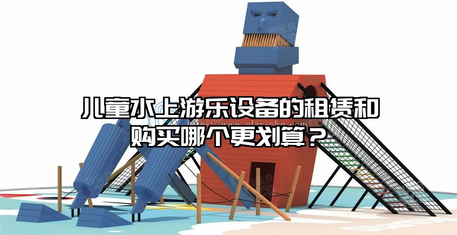 兒童水上游樂設備的租賃和購買哪個更劃算？
