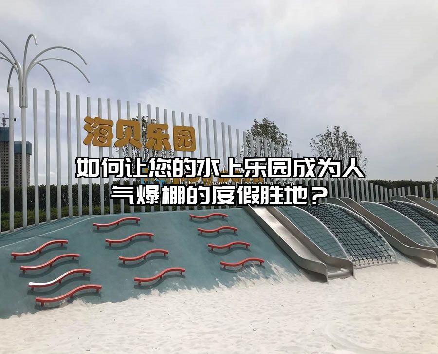 如何讓您的水上樂園成為人氣爆棚的度假勝地？