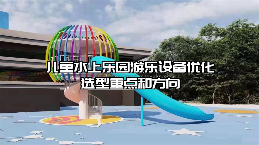 兒童水上樂園游樂設(shè)備優(yōu)化選型重點和方向