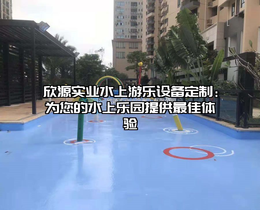 欣源實業(yè)水上游樂設備定制：為您的水上樂園提供最佳體驗