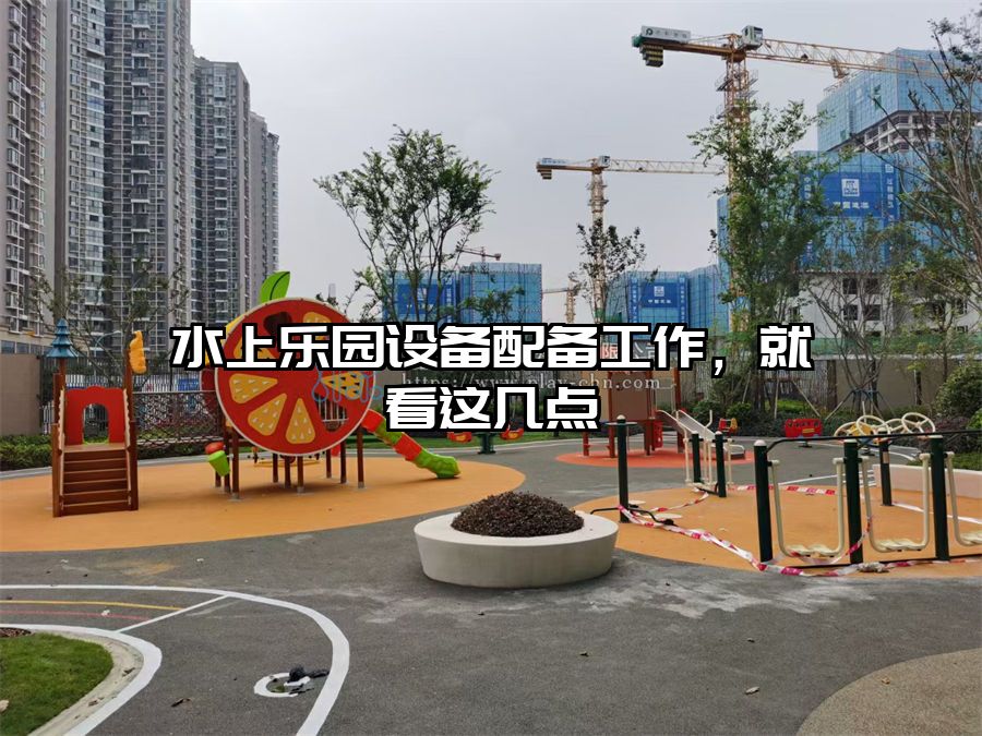 水上樂(lè)園設(shè)備配備工作，就看這幾點(diǎn)