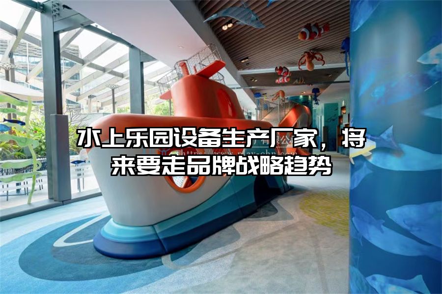水上樂(lè)園設(shè)備生產(chǎn)廠家，將來(lái)要走品牌戰(zhàn)略趨勢(shì)