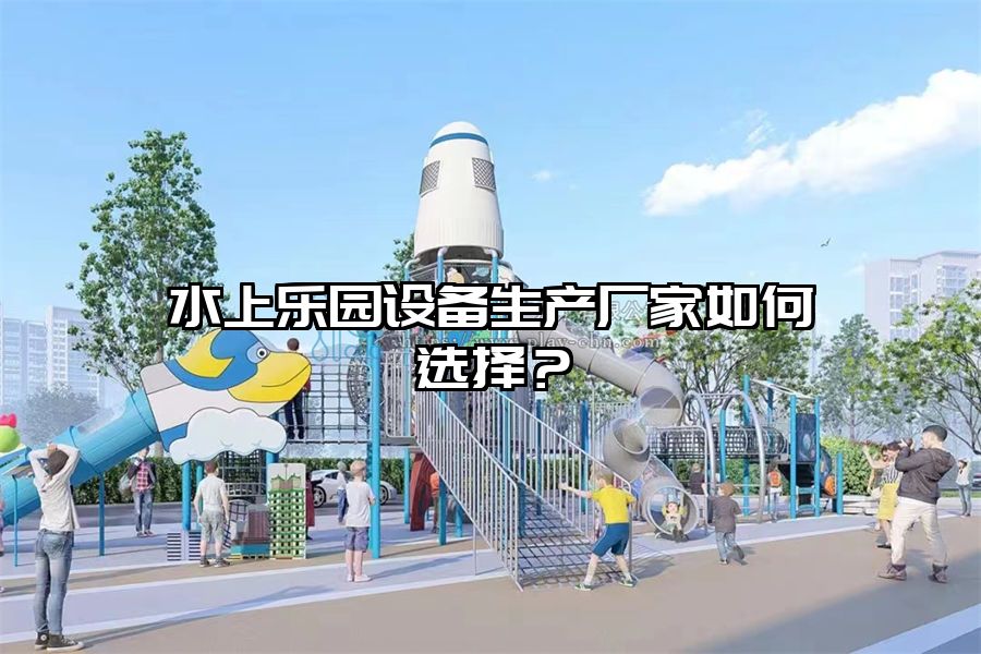 水上樂(lè)園設(shè)備生產(chǎn)廠家如何選擇？