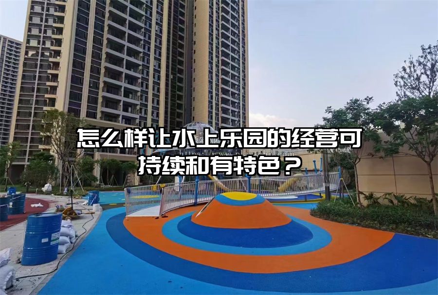 怎么樣讓水上樂園的經營可持續和有特色？