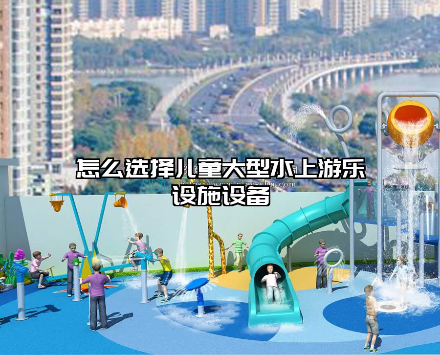怎么選擇兒童大型水上游樂設(shè)施設(shè)備