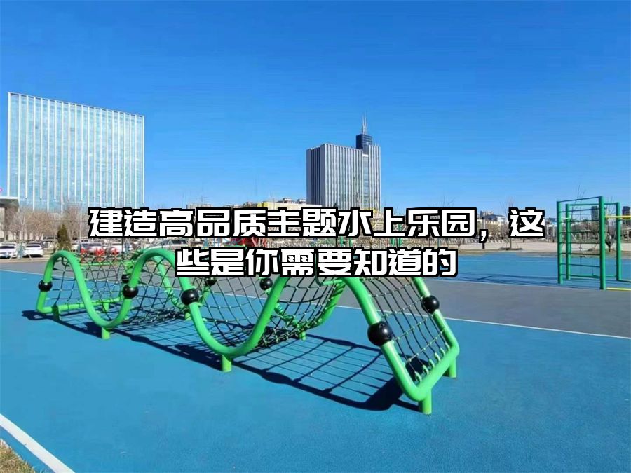建造高品質(zhì)主題水上樂園，這些是你需要知道的
