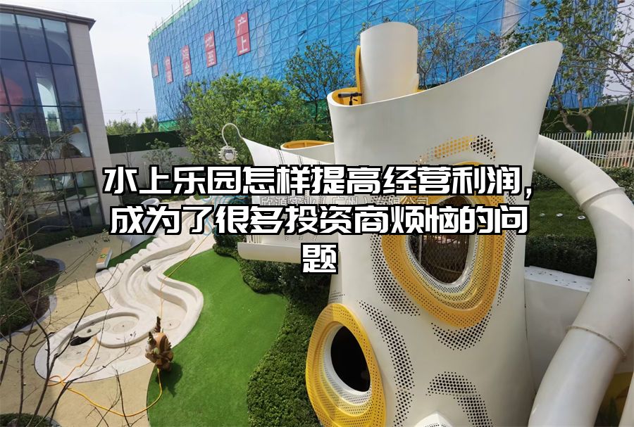 水上樂園怎樣提高經營利潤，成為了很多投資商煩惱的問題