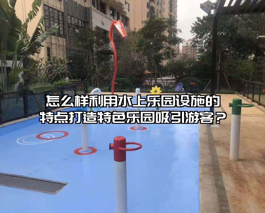 怎么樣利用水上樂園設施的特點打造特色樂園吸引游客？