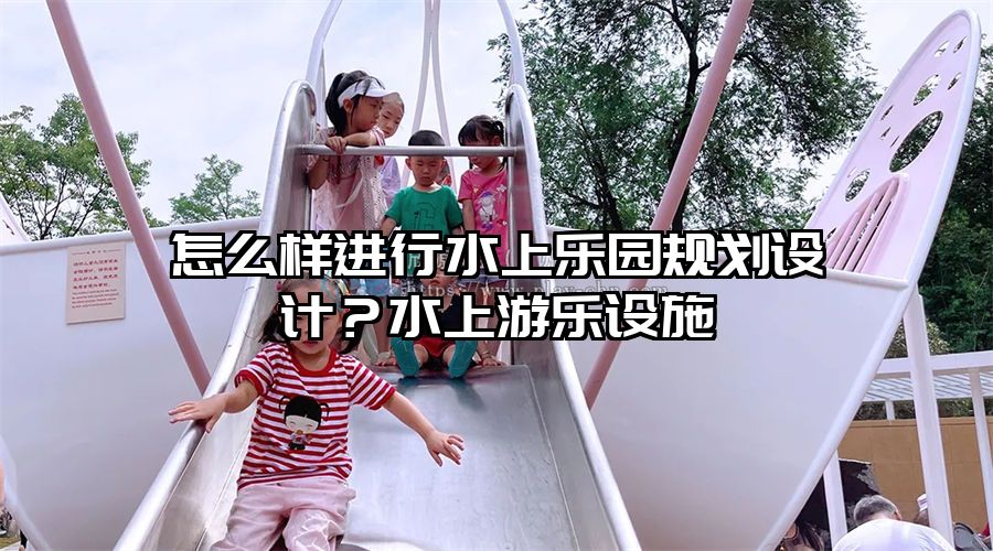 怎么樣進行水上樂園規劃設計？水上游樂設施