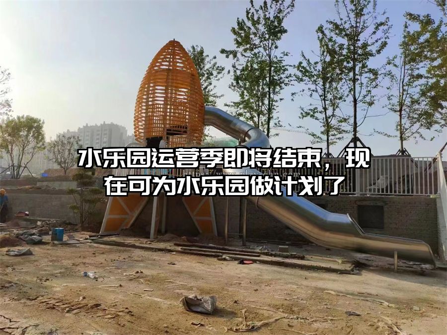 水樂(lè)園運(yùn)營(yíng)季即將結(jié)束，現(xiàn)在可為水樂(lè)園做計(jì)劃了