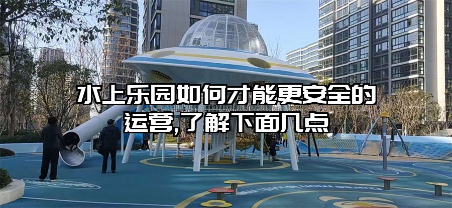 水上樂園如何才能更安全的運營,了解下面幾點