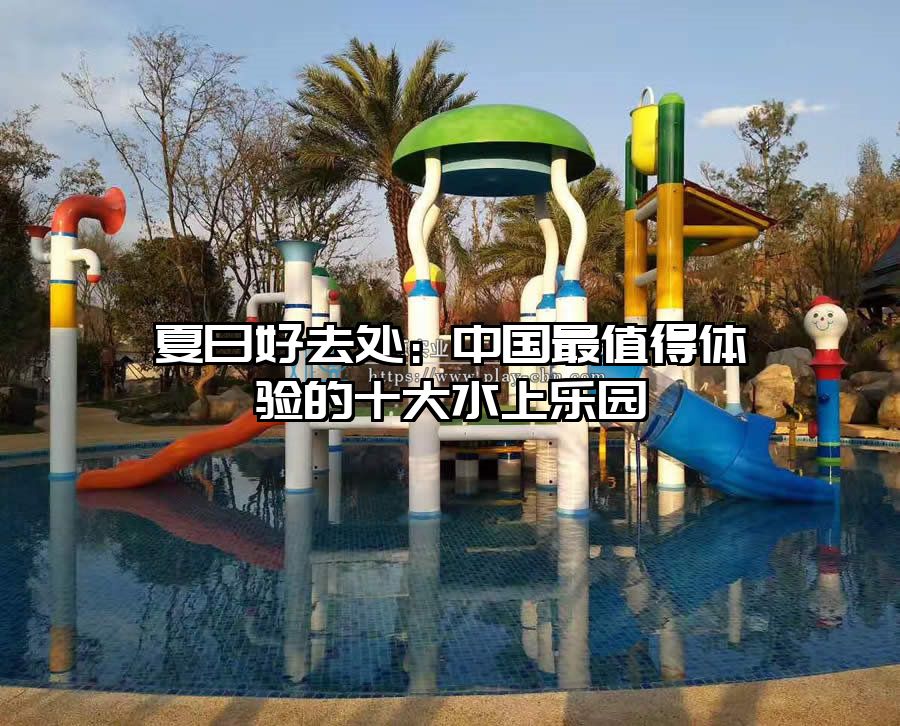 夏日好去處：中國最值得體驗(yàn)的十大水上樂園