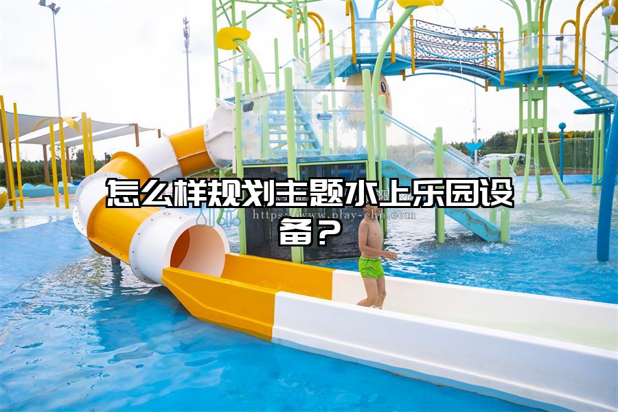 怎么樣規劃主題水上樂園設備？