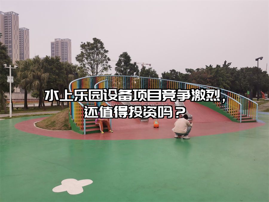 水上樂園設(shè)備項目競爭激烈，還值得投資嗎？