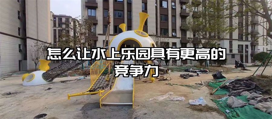 怎么讓水上樂園具有更高的競爭力